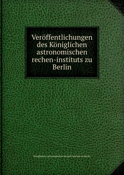 Обложка книги Veroffentlichungen des Koniglichen astronomischen rechen-instituts zu Berlin, Königliches Astronomisches Rechen-Institut zu Berlin