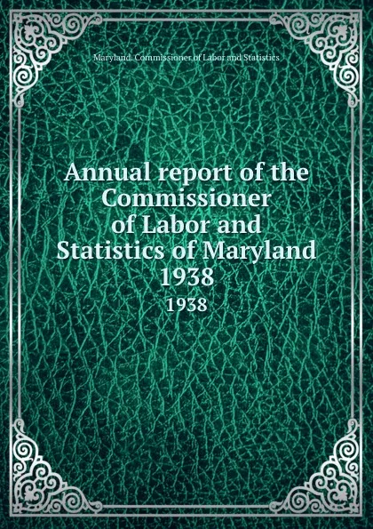 Обложка книги Annual report of the Commissioner of Labor and Statistics of Maryland. 1938, Maryland. Commissioner of Labor and Statistics