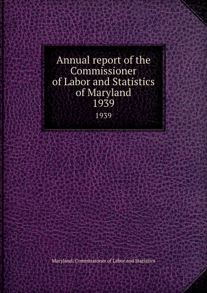 Обложка книги Annual report of the Commissioner of Labor and Statistics of Maryland. 1939, Maryland. Commissioner of Labor and Statistics