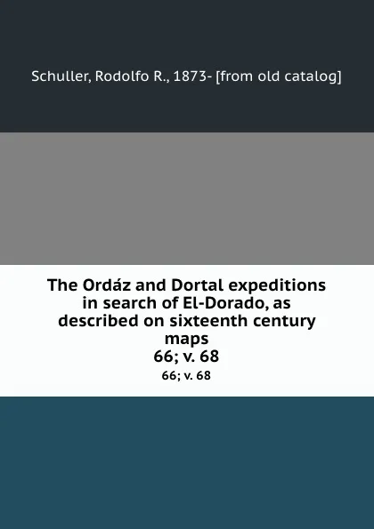 Обложка книги The Ordaz and Dortal expeditions in search of El-Dorado, as described on sixteenth century maps. 66;.v. 68, Rodolfo R. Schuller