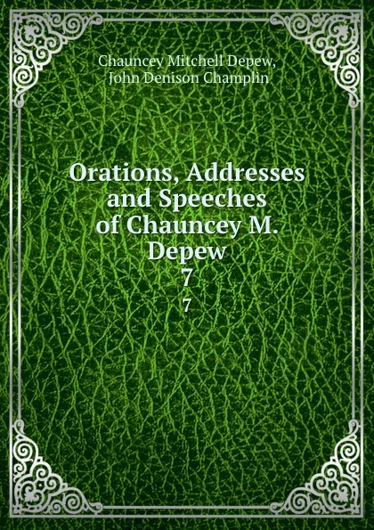 Обложка книги Orations, Addresses and Speeches of Chauncey M. Depew. 7, Chauncey Mitchell Depew