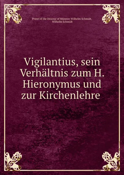 Обложка книги Vigilantius, sein Verhaltnis zum H. Hieronymus und zur Kirchenlehre ., Priest of the Diocese of Münster Wilhelm Schmidt