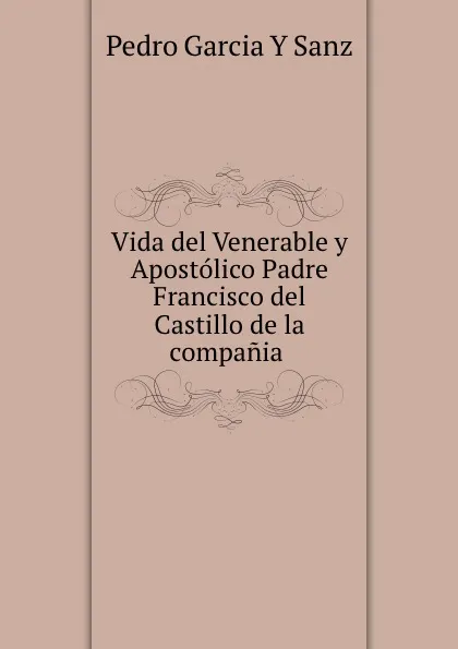 Обложка книги Vida del Venerable y Apostolico Padre Francisco del Castillo de la compania ., Pedro Garcia Y Sanz