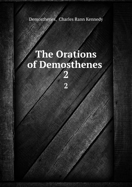 Обложка книги The Orations of Demosthenes . 2, Charles Rann Kennedy Demosthenes