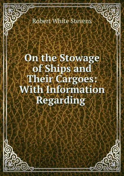 Обложка книги On the Stowage of Ships and Their Cargoes: With Information Regarding ., Robert White Stevens