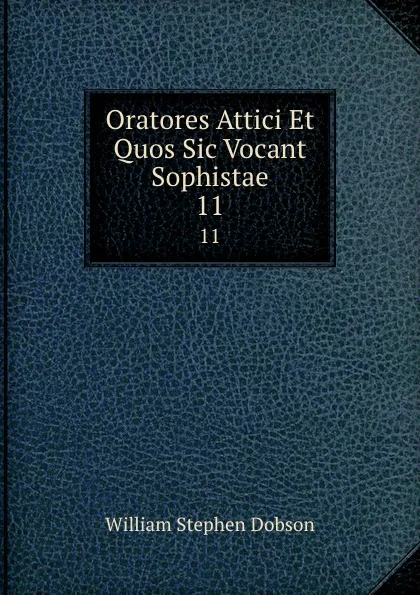 Обложка книги Oratores Attici Et Quos Sic Vocant Sophistae. 11, Dobson William Stephen