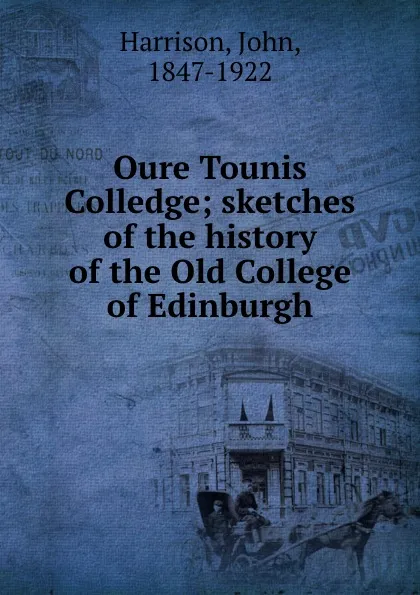 Обложка книги Oure Tounis Colledge; sketches of the history of the Old College of Edinburgh, John Harrison