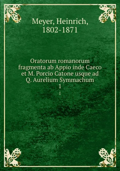 Обложка книги Oratorum romanorum fragmenta ab Appio inde Caeco et M. Porcio Catone usque ad Q. Aurelium Symmachum. 1, Heinrich Meyer