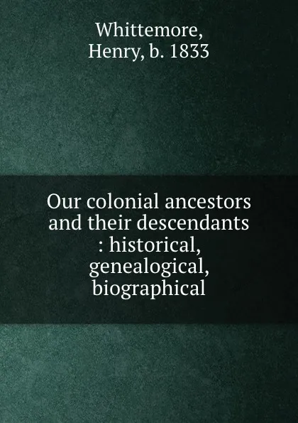 Обложка книги Our colonial ancestors and their descendants : historical, genealogical, biographical, Henry Whittemore