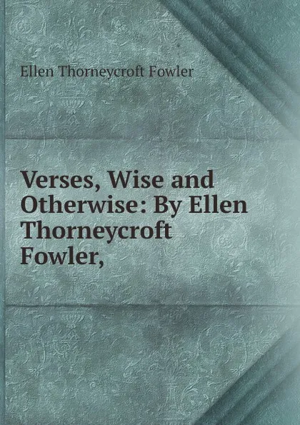 Обложка книги Verses, Wise and Otherwise: By Ellen Thorneycroft Fowler,, Fowler Ellen Thorneycroft