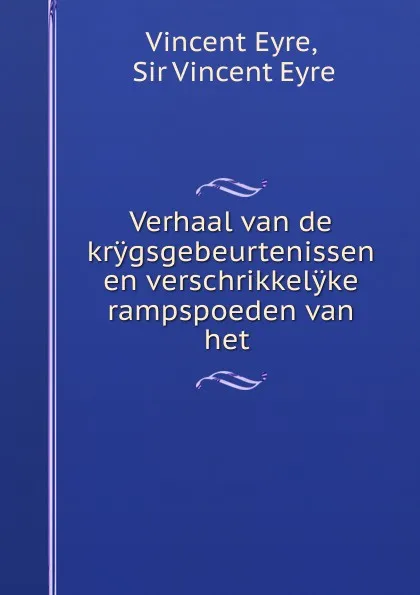 Обложка книги Verhaal van de krygsgebeurtenissen en verschrikkelyke rampspoeden van het ., Vincent Eyre