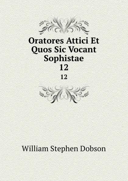 Обложка книги Oratores Attici Et Quos Sic Vocant Sophistae. 12, Dobson William Stephen