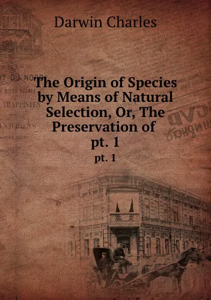 Обложка книги The Origin of Species by Means of Natural Selection, Or, The Preservation of . pt. 1, Darwin Charles