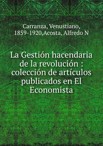 Обложка книги La Gestion hacendaria de la revolucion : coleccion de articulos publicados en El Economista, Venustiano Carranza