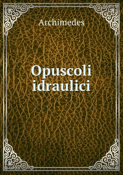 Обложка книги Opuscoli idraulici, Archimedes