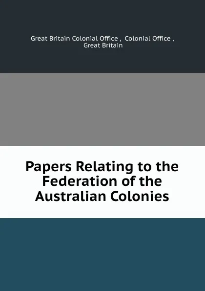 Обложка книги Papers Relating to the Federation of the Australian Colonies, Great Britain Colonial Office