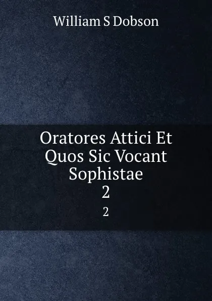 Обложка книги Oratores Attici Et Quos Sic Vocant Sophistae. 2, William S. Dobson