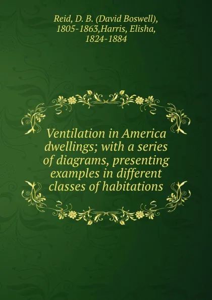 Обложка книги Ventilation in America dwellings; with a series of diagrams, presenting examples in different classes of habitations, David Boswell Reid