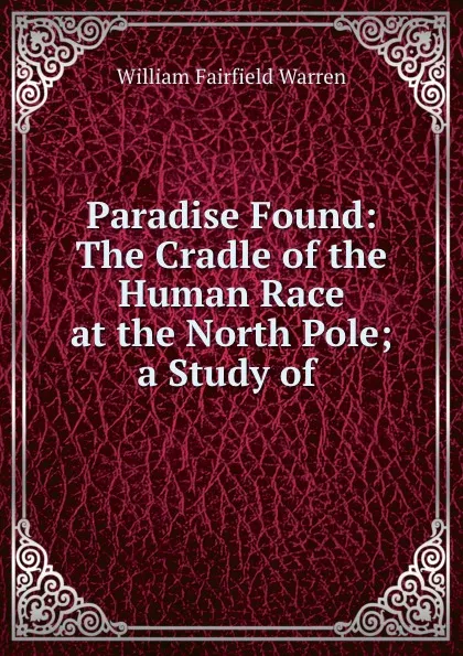 Обложка книги Paradise Found: The Cradle of the Human Race at the North Pole; a Study of ., William Fairfield Warren