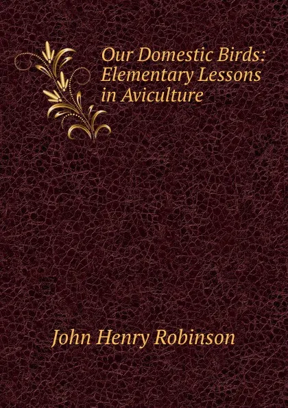 Обложка книги Our Domestic Birds: Elementary Lessons in Aviculture, John Henry Robinson