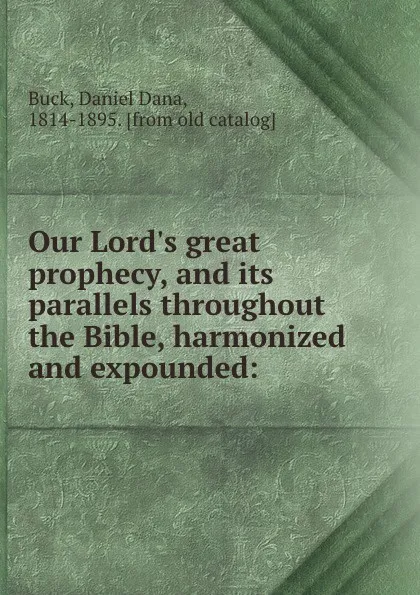 Обложка книги Our Lord.s great prophecy, and its parallels throughout the Bible, harmonized and expounded:, Daniel Dana Buck