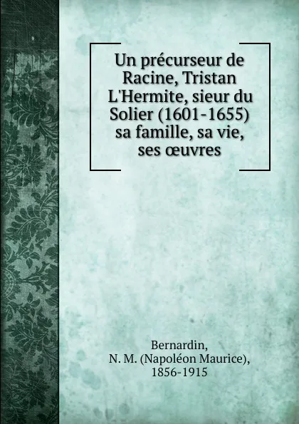 Обложка книги Un precurseur de Racine, Tristan L.Hermite, sieur du Solier (1601-1655) sa famille, sa vie, ses oeuvres, Napoléon Maurice Bernardin