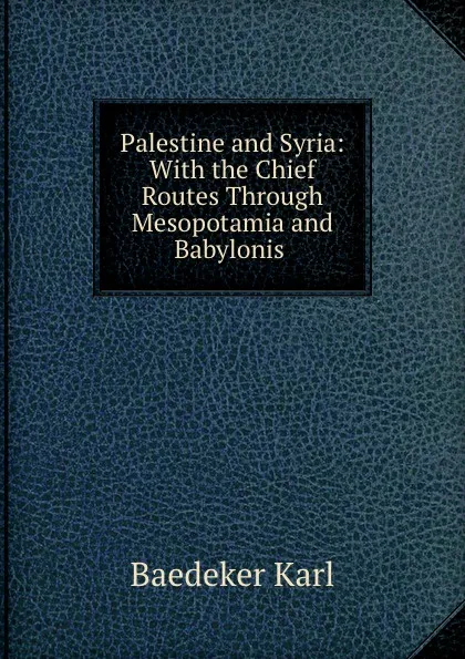 Обложка книги Palestine and Syria: With the Chief Routes Through Mesopotamia and Babylonis ., K. Baedeker