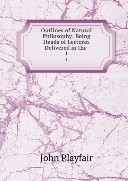 Обложка книги Outlines of Natural Philosophy: Being Heads of Lectures Delivered in the . 1, John Playfair