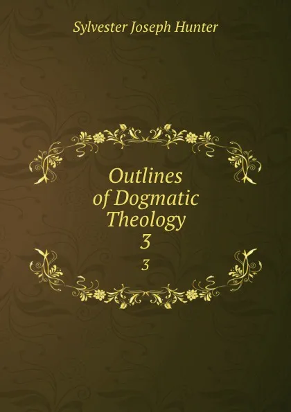 Обложка книги Outlines of Dogmatic Theology. 3, Sylvester Joseph Hunter