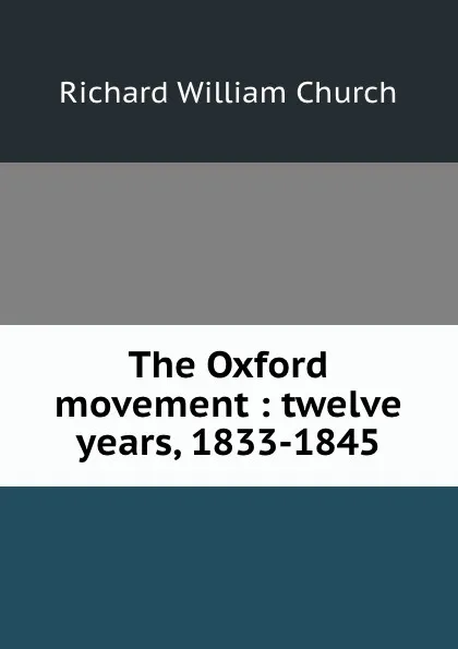 Обложка книги The Oxford movement : twelve years, 1833-1845, Richard William Church