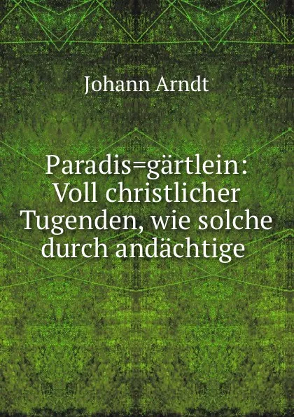 Обложка книги Paradis.gartlein: Voll christlicher Tugenden, wie solche durch andachtige ., Johann Arndt