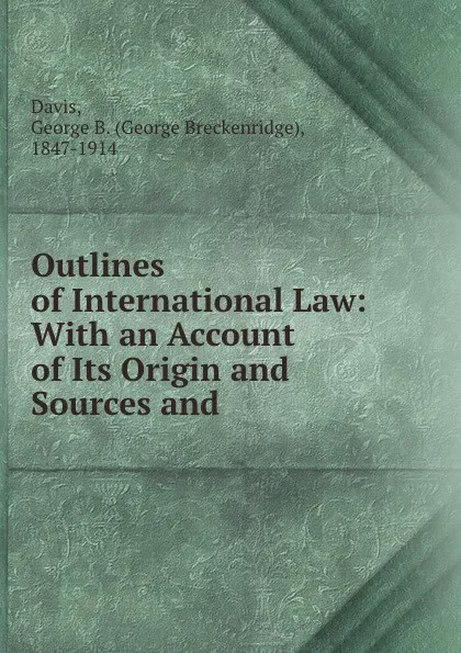 Обложка книги Outlines of International Law: With an Account of Its Origin and Sources and ., George Breckenridge Davis