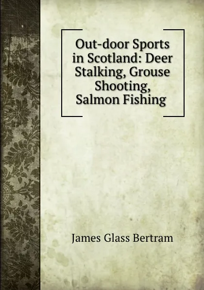 Обложка книги Out-door Sports in Scotland: Deer Stalking, Grouse Shooting, Salmon Fishing ., James Glass Bertram