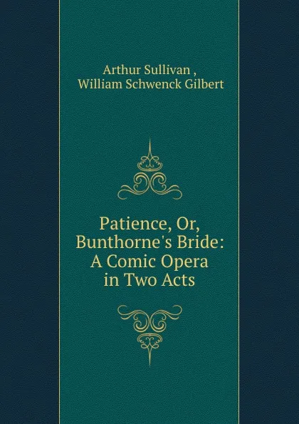 Обложка книги Patience, Or, Bunthorne.s Bride: A Comic Opera in Two Acts, Arthur Sullivan