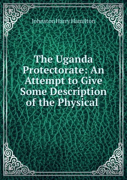 Обложка книги The Uganda Protectorate: An Attempt to Give Some Description of the Physical ., Harry Hamilton Johnston