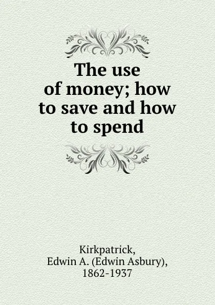 Обложка книги The use of money; how to save and how to spend, Edwin Asbury Kirkpatrick