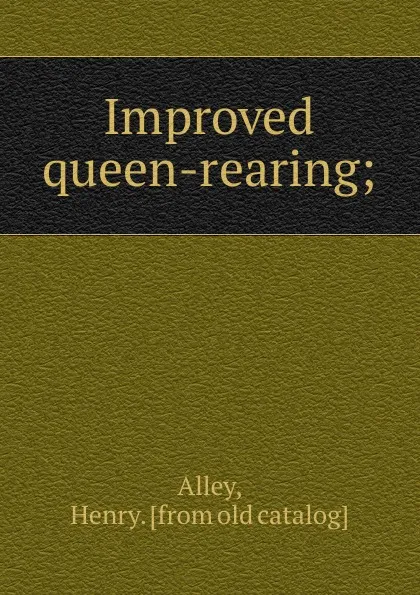 Обложка книги Improved queen-rearing;, Henry Alley