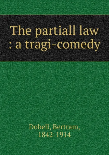Обложка книги The partiall law : a tragi-comedy, Bertram Dobell