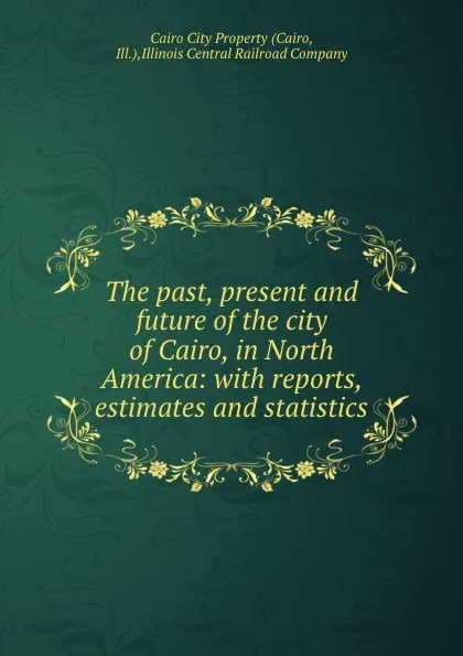 Обложка книги The past, present and future of the city of Cairo, in North America: with reports, estimates and statistics, Cairo