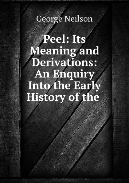 Обложка книги Peel: Its Meaning and Derivations: An Enquiry Into the Early History of the ., George Neilson