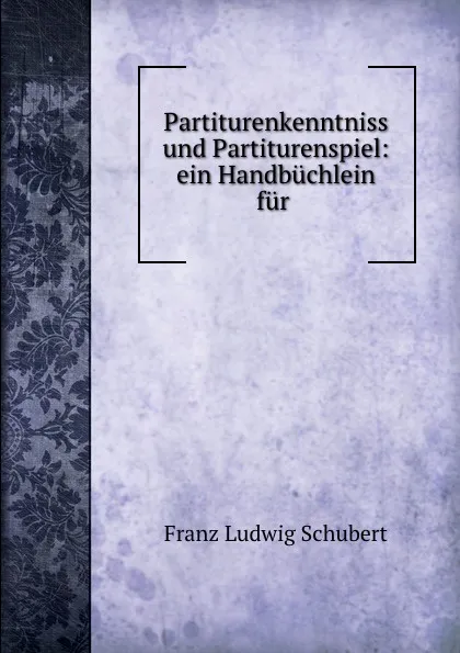 Обложка книги Partiturenkenntniss und Partiturenspiel: ein Handbuchlein fur ., Franz Ludwig Schubert