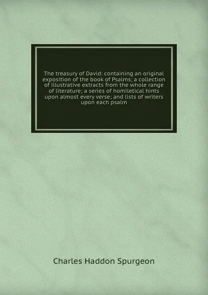 Обложка книги The treasury of David: containing an original exposition of the book of Psalms; a collection of illustrative extracts from the whole range of literature; a series of homiletical hints upon almost every verse; and lists of writers upon each psalm, Charles Haddon Spurgeon