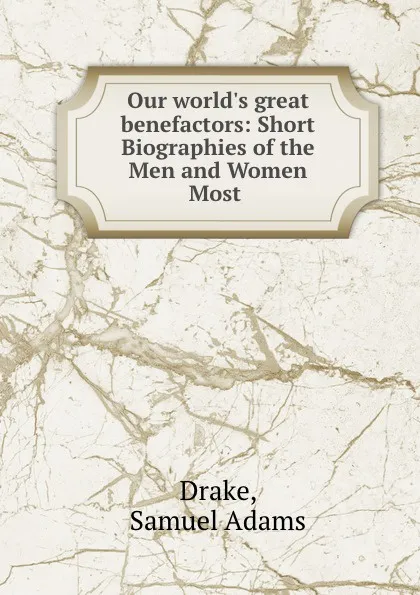 Обложка книги Our world.s great benefactors: Short Biographies of the Men and Women Most ., Samuel Adams Drake