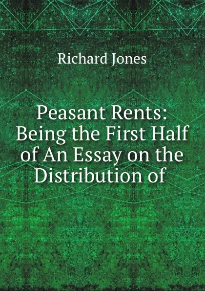 Обложка книги Peasant Rents: Being the First Half of An Essay on the Distribution of ., Richard Jones