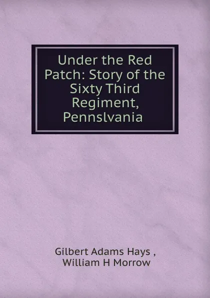 Обложка книги Under the Red Patch: Story of the Sixty Third Regiment, Pennslvania ., Gilbert Adams Hays