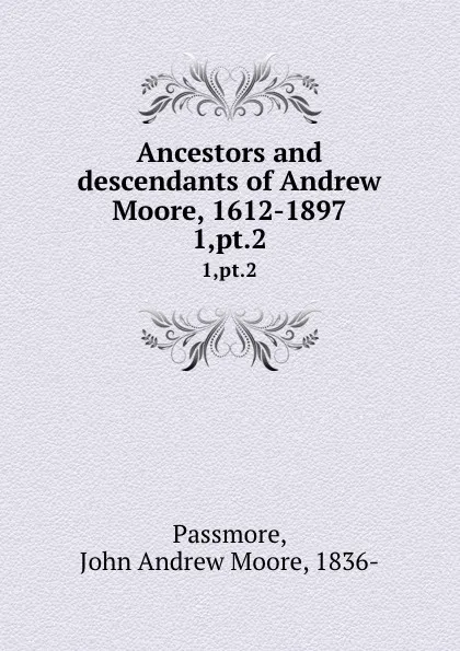 Обложка книги Ancestors and descendants of Andrew Moore, 1612-1897. 1,pt.2, John Andrew Moore Passmore