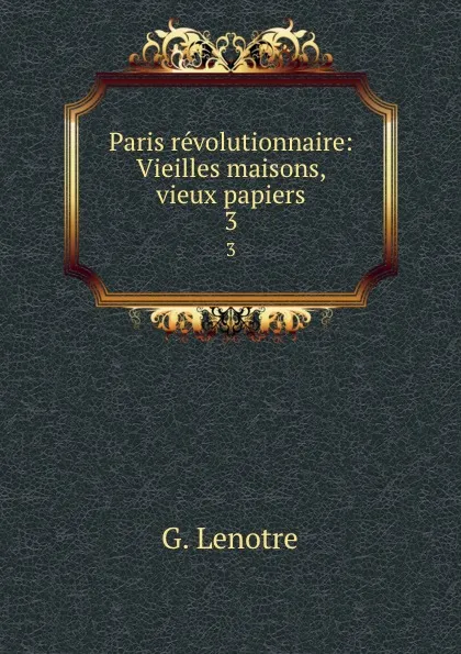 Обложка книги Paris revolutionnaire: Vieilles maisons, vieux papiers. 3, G. Lenotre