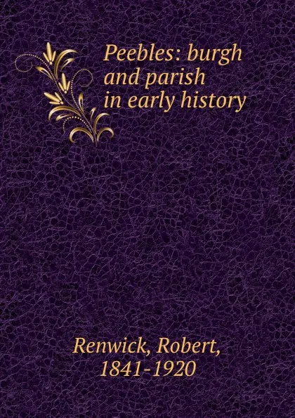 Обложка книги Peebles: burgh and parish in early history, Robert Renwick