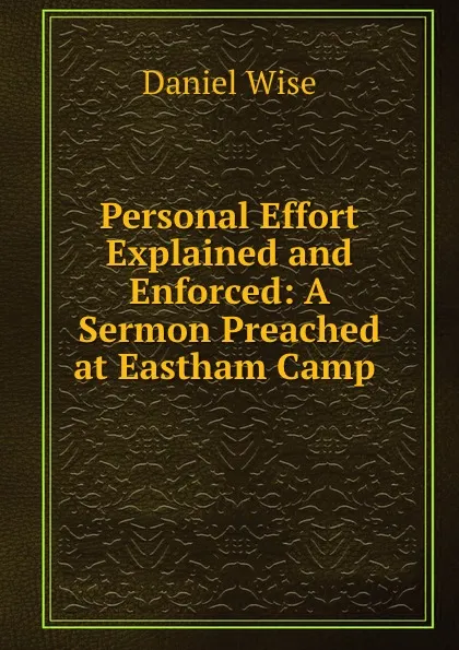 Обложка книги Personal Effort Explained and Enforced: A Sermon Preached at Eastham Camp ., Daniel Wise