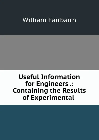 Обложка книги Useful Information for Engineers .: Containing the Results of Experimental ., William Fairbairn